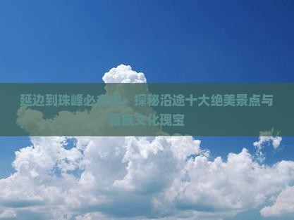 延边到珠峰必去地：探秘沿途十大绝美景点与藏族文化瑰宝