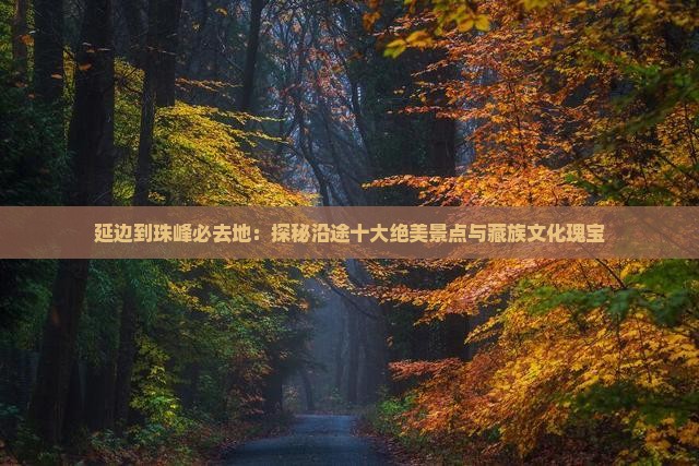 延边到珠峰必去地：探秘沿途十大绝美景点与藏族文化瑰宝