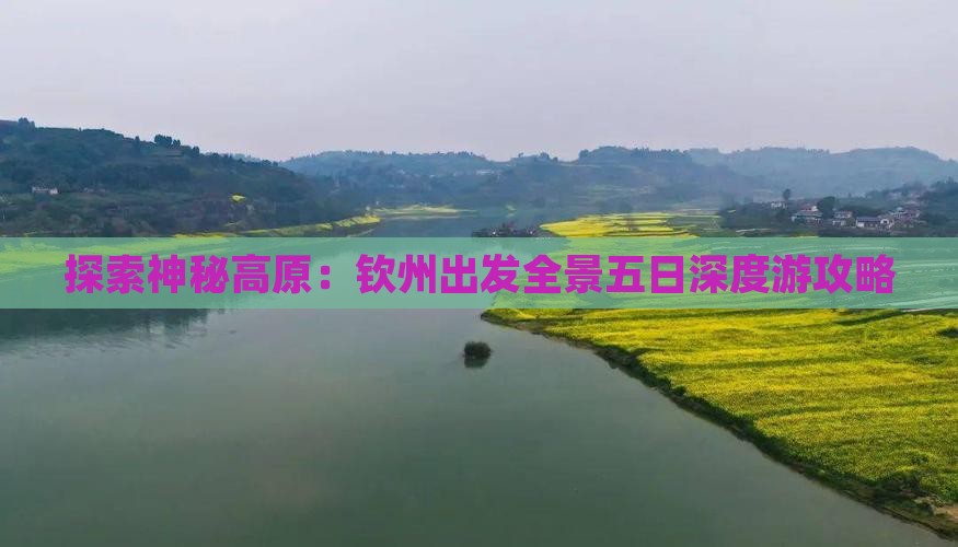 探索神秘高原：钦州出发全景五日深度游攻略