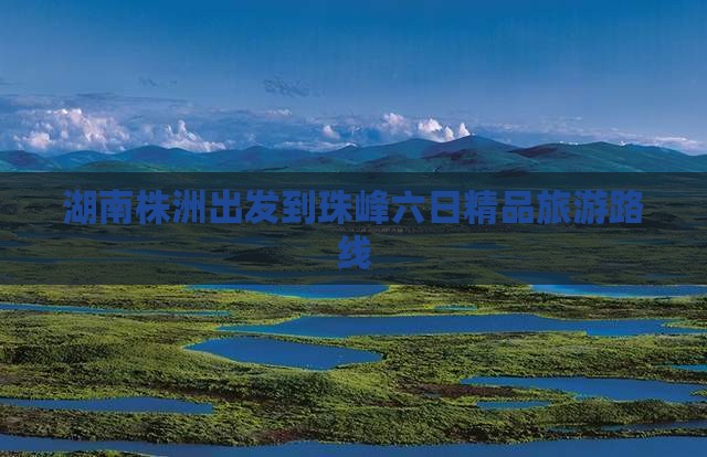 湖南株洲出发到珠峰六日精品旅游路线