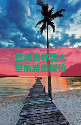 宣城去林芝大型旅游团报价及行程路线