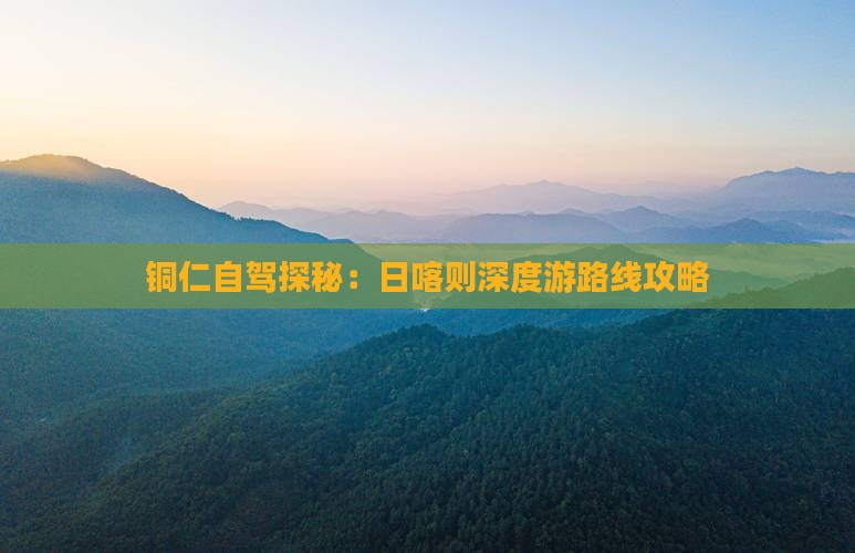 铜仁自驾探秘：日喀则深度游路线攻略