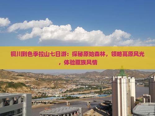 铜川到色季拉山七日游：探秘原始森林，领略高原风光，体验藏族风情