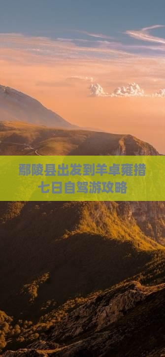 鄢陵县出发到羊卓雍措七日自驾游攻略