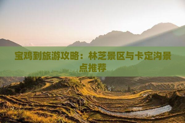 宝鸡到旅游攻略：林芝景区与卡定沟景点推荐