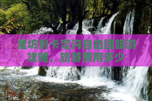 潍坊到卡定沟自由团旅游攻略，旅游费用多少
