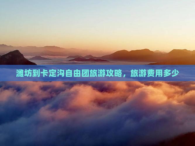 潍坊到卡定沟自由团旅游攻略，旅游费用多少