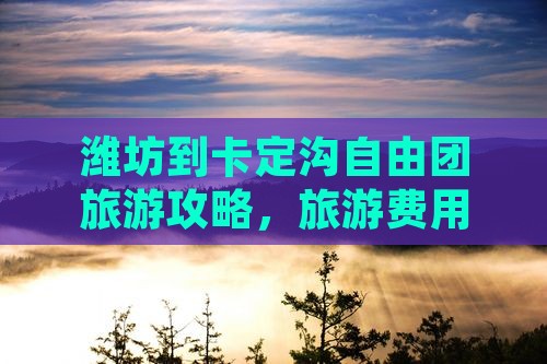 潍坊到卡定沟自由团旅游攻略，旅游费用多少