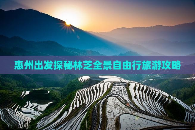 惠州出发探秘林芝全景自由行旅游攻略