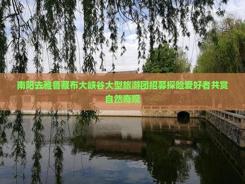 南阳去雅鲁藏布大峡谷大型旅游团招募探险爱好者共赏自然奇观