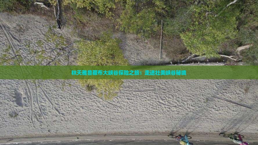 秋天雅鲁藏布大峡谷探险之旅：走进壮美峡谷秘境