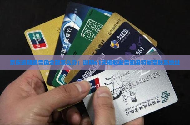 京东逾期通告函全款怎么办：逾期61天催收发告知函将寄至联系地址