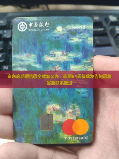 京东逾期通告函全款怎么办：逾期61天催收发告知函将寄至联系地址