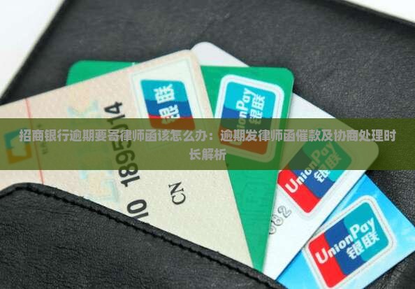招商银行逾期要寄律师函该怎么办：逾期发律师函催款及协商处理时长解析