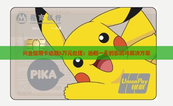 兴业信用卡逾期5万元处理：逾期一天的影响与解决方案