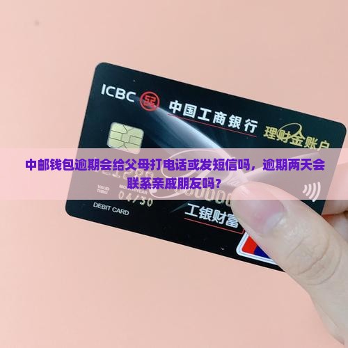 中邮钱包逾期会给父母打电话或发短信吗，逾期两天会联系亲戚朋友吗？