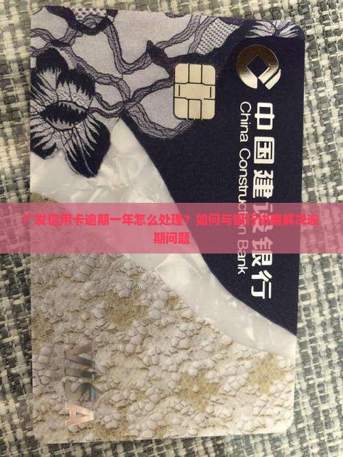 广发信用卡逾期一年怎么处理？如何与银行协商解决逾期问题