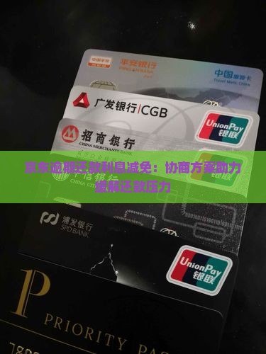 京东逾期还款利息减免：协商方案助力缓解还款压力