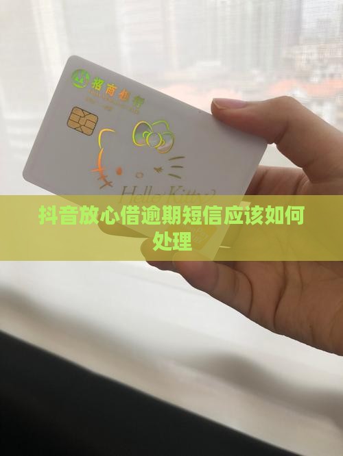 抖音放心借逾期短信应该如何处理