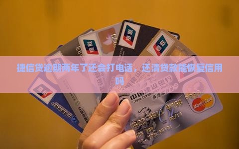 捷信贷逾期两年了还会打电话，还清贷款能恢复信用吗