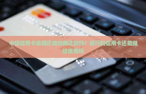 中信信用卡逾期还能协商还款吗？银行的信用卡还能继续使用吗