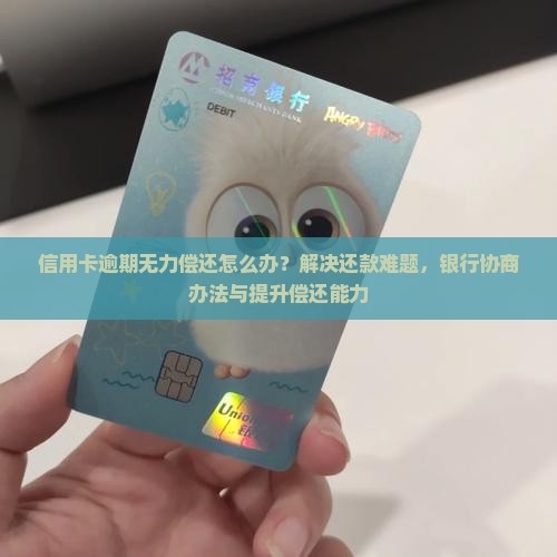 信用卡逾期无力偿还怎么办？解决还款难题，银行协商办法与提升偿还能力