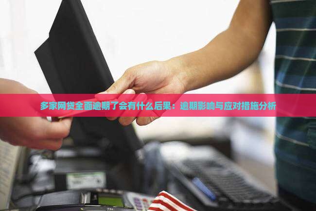 多家网贷全面逾期了会有什么后果：逾期影响与应对措施分析
