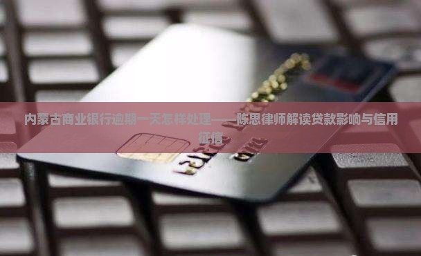 内蒙古商业银行逾期一天怎样处理——陈思律师解读贷款影响与信用征信