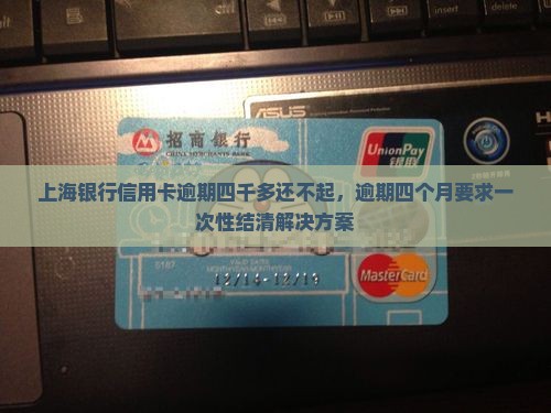 上海银行信用卡逾期四千多还不起，逾期四个月要求一次性结清解决方案