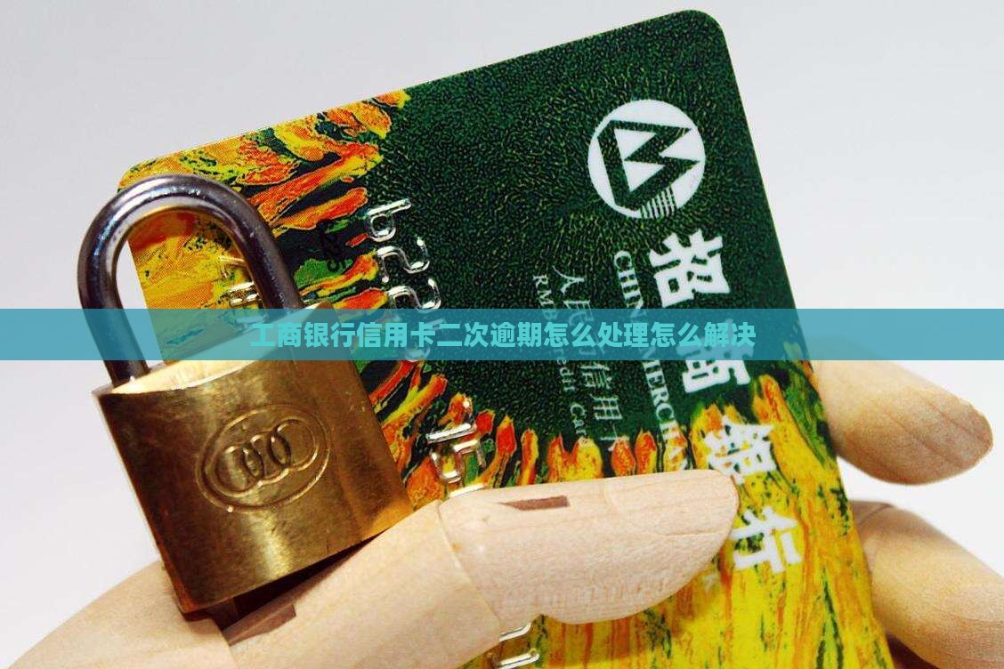 工商银行信用卡二次逾期怎么处理怎么解决