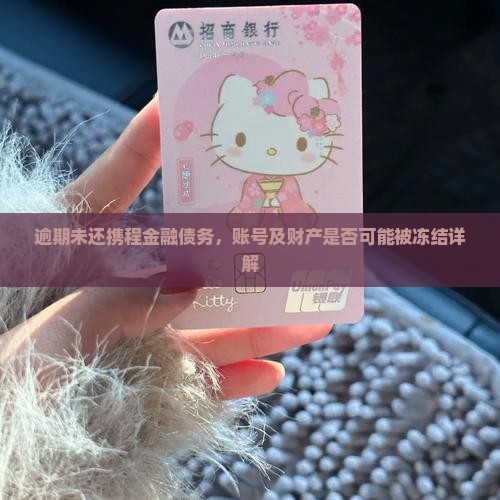 逾期未还携程金融债务，账号及财产是否可能被冻结详解