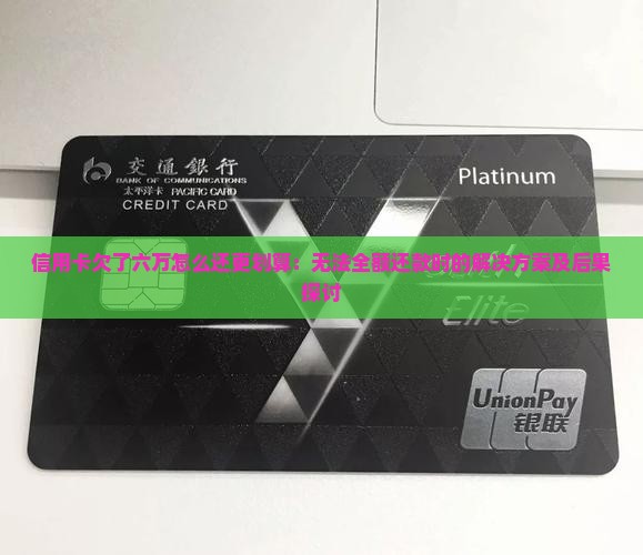 信用卡欠了六万怎么还更划算：无法全额还款时的解决方案及后果探讨