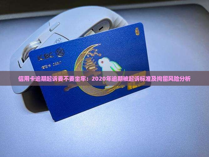 信用卡逾期起诉要不要坐牢：2020年逾期被起诉标准及拘留风险分析