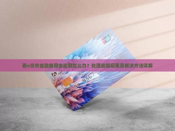 要n京东金融备用金逾期怎么办？处理逾期后果及解决方法详解