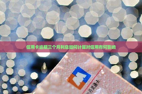 信用卡逾期三个月利息如何计算对信用有何影响