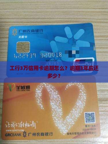 工行3万信用卡逾期怎么？逾期3年应还多少？