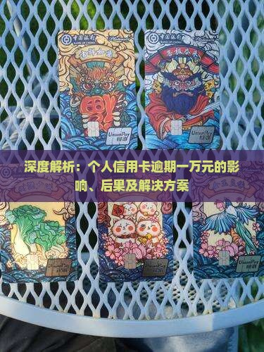 深度解析：个人信用卡逾期一万元的影响、后果及解决方案
