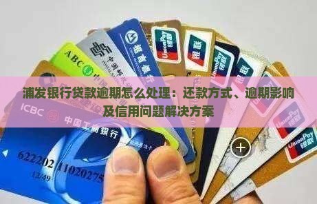 浦发银行贷款逾期怎么处理：还款方式、逾期影响及信用问题解决方案