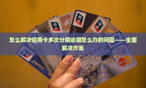 怎么解决信用卡多次分期逾期怎么办的问题——全面解决方案