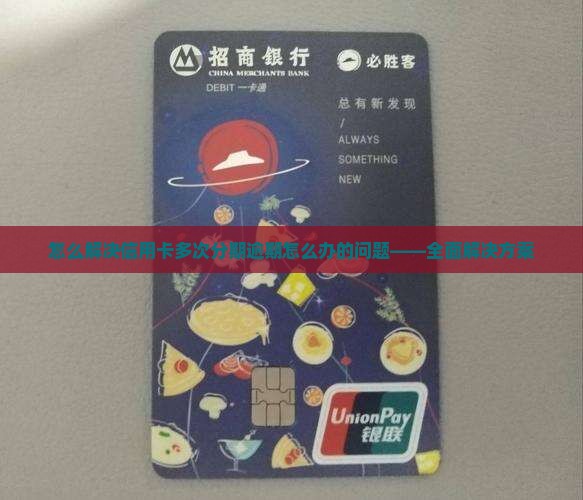 怎么解决信用卡多次分期逾期怎么办的问题——全面解决方案