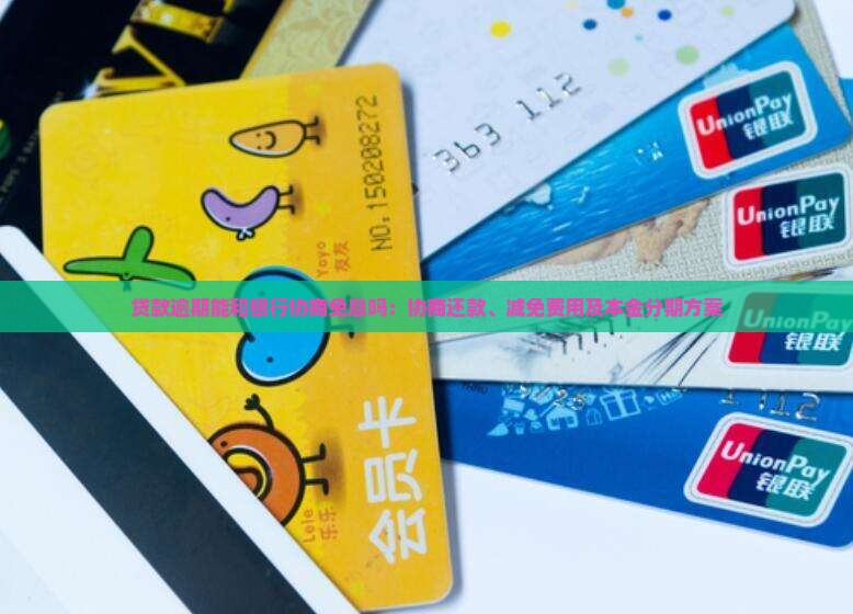贷款逾期能和银行协商免息吗：协商还款、减免费用及本金分期方案