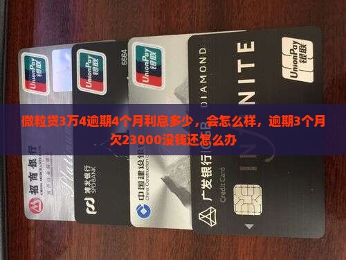 微粒贷3万4逾期4个月利息多少，会怎么样，逾期3个月欠23000没钱还怎么办