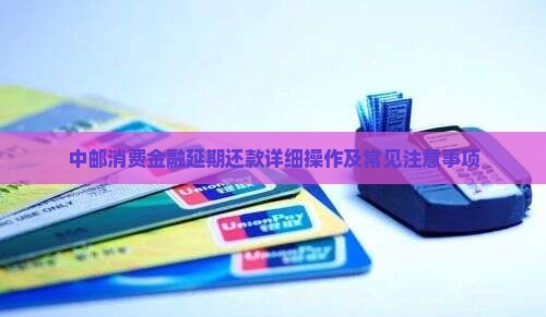 中邮消费金融延期还款详细操作及常见注意事项
