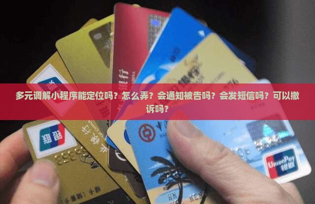 多元调解小程序能定位吗？怎么弄？会通知被告吗？会发短信吗？可以撤诉吗？