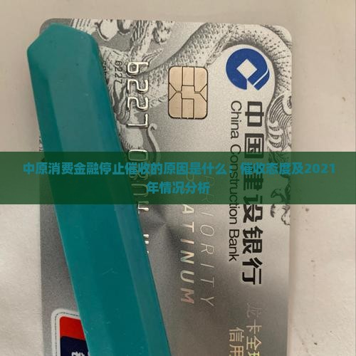 中原消费金融停止催收的原因是什么：催收态度及2021年情况分析