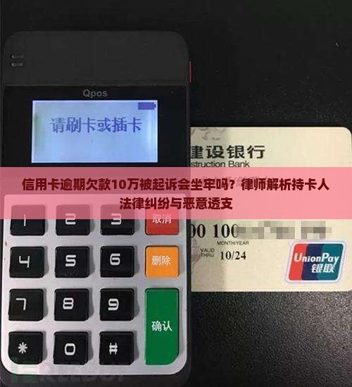 信用卡逾期欠款10万被起诉会坐牢吗？律师解析持卡人法律纠纷与恶意透支