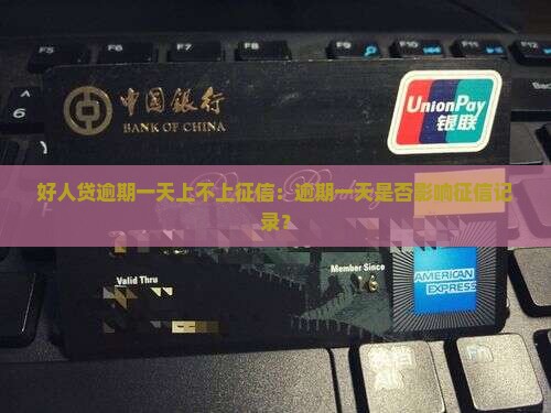 好人贷逾期一天上不上征信：逾期一天是否影响征信记录？