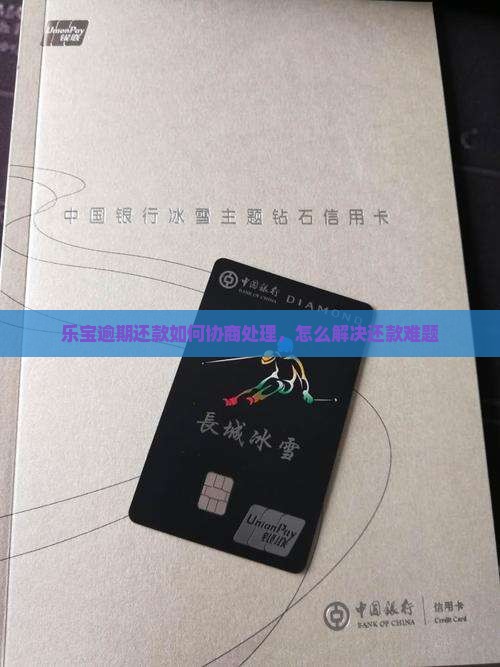 乐宝逾期还款如何协商处理，怎么解决还款难题