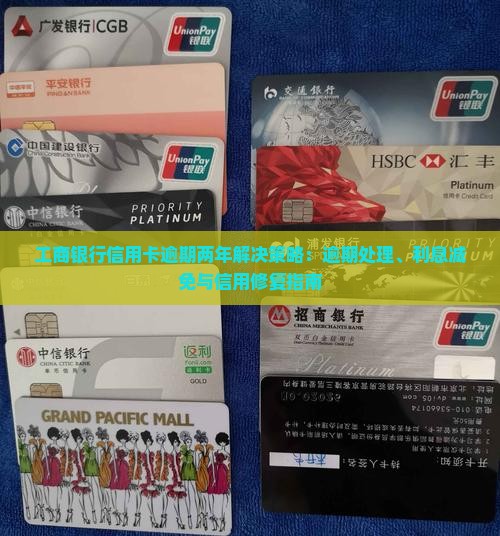 工商银行信用卡逾期两年解决策略：逾期处理、利息减免与信用修复指南