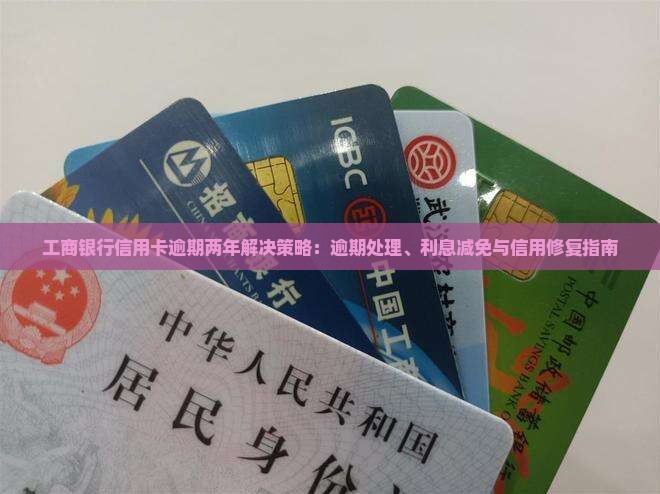 工商银行信用卡逾期两年解决策略：逾期处理、利息减免与信用修复指南